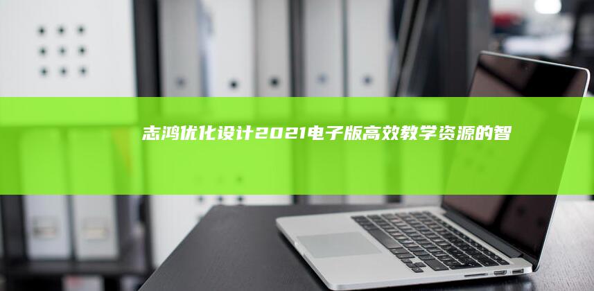 志鸿优化设计2021电子版：高效教学资源的智能整合与优化