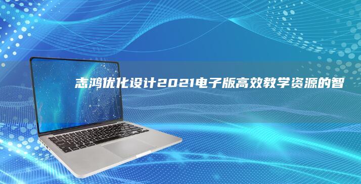 志鸿优化设计2021电子版：高效教学资源的智能整合与优化