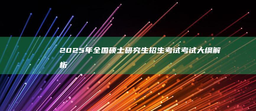 2025年全国硕士研究生招生考试考试大纲解析